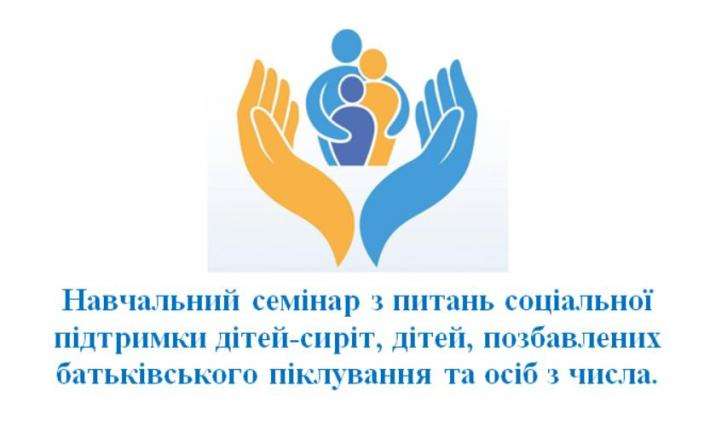 Навчальний семінар з питань соціальної підтримки дітей-сиріт, дітей, позбавлених батьківського піклування та осіб з числа